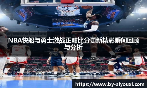 NBA快船与勇士激战正酣比分更新精彩瞬间回顾与分析